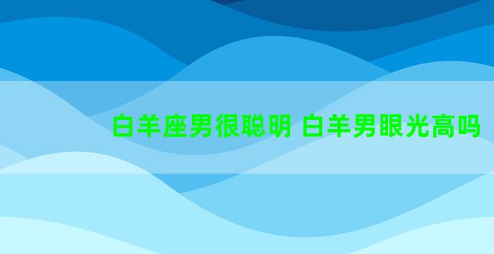 白羊座男很聪明 白羊男眼光高吗